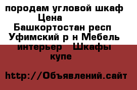 породам угловой шкаф › Цена ­ 5 000 - Башкортостан респ., Уфимский р-н Мебель, интерьер » Шкафы, купе   